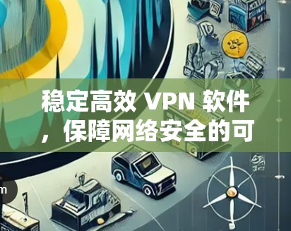 稳定高效 VPN 软件,保障网络安全的可靠选择 稳定高效 VPN 软件,保障网络安全的可靠选择