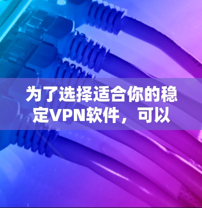 为了选择适合你的稳定VPN软件,可以按照以下步骤进行 为了选择适合你的稳定VPN软件,可以按照以下步骤进行