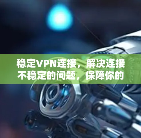 稳定VPN连接,解决连接不稳定的问题,保障你的隐私和安全 稳定VPN连接,解决连接不稳定的问题,保障你的隐私和安全