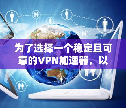 为了选择一个稳定且可靠的VPN加速器,以下是一些关键因素和建议 为了选择一个稳定且可靠的VPN加速器,以下是一些关键因素和建议