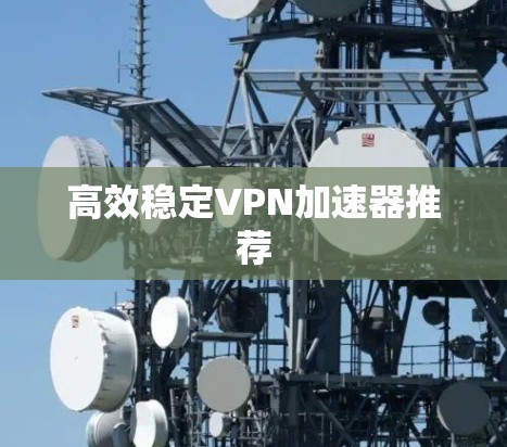 高效稳定VPN加速器推荐 高效稳定VPN加速器推荐