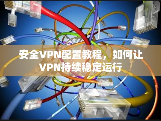 安全VPN配置教程,如何让VPN持续稳定运行 安全VPN配置教程,如何让VPN持续稳定运行