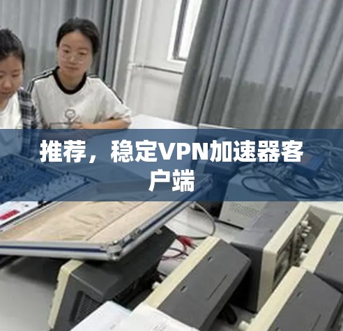 推荐,稳定VPN加速器客户端 推荐,稳定VPN加速器客户端