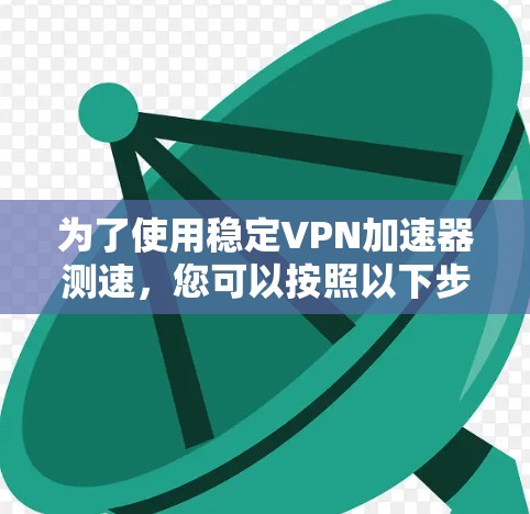 为了使用稳定VPN加速器测速，您可以按照以下步骤操作