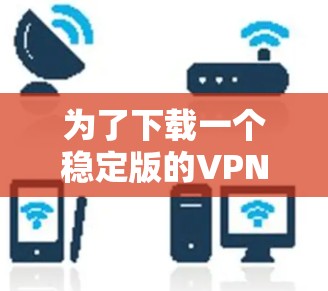 为了下载一个稳定版的VPN工具,建议按照以下步骤进行 为了下载一个稳定版的VPN工具,建议按照以下步骤进行