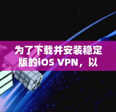 为了下载并安装稳定版的iOS VPN，以下步骤可以帮助你