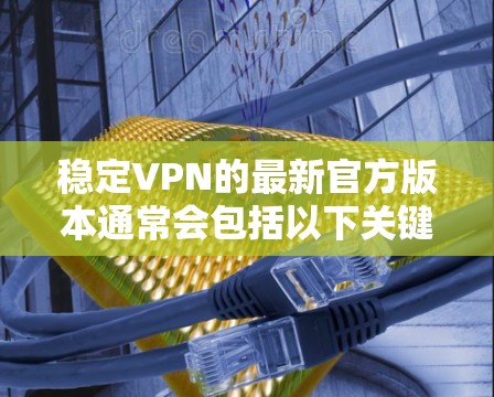 稳定VPN的最新官方版本通常会包括以下关键元素，以确保技术的先进性、性能的优化以及用户体验的稳定。这些版本通常会更具竞争力，能够适应用户对安全和稳定性的日益增长的需求