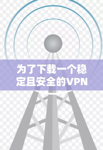 为了下载一个稳定且安全的VPN，以下是一些建议和步骤