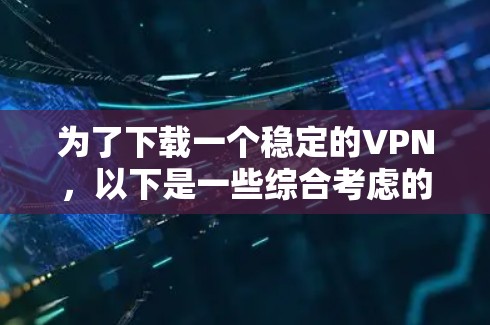 为了下载一个稳定的VPN，以下是一些综合考虑的因素和建议