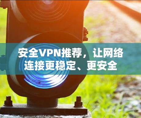 安全VPN推荐,让网络连接更稳定、更安全 安全VPN推荐,让网络连接更稳定、更安全