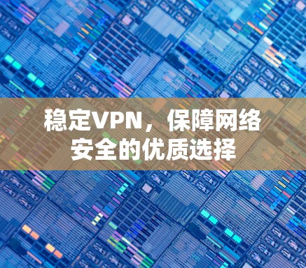 稳定VPN,保障网络安全的优质选择 稳定VPN,保障网络安全的优质选择