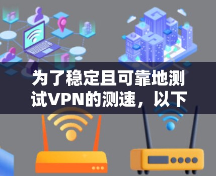 为了稳定且可靠地测试VPN的测速,以下是一些推荐的工具,每个工具都有其特定的优势和适用场景 为了稳定且可靠地测试VPN的测速,以下是一些推荐的工具,每个工具都有其特定的优势和适用场景