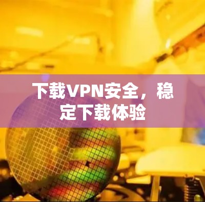 下载VPN安全,稳定下载体验 下载VPN安全,稳定下载体验