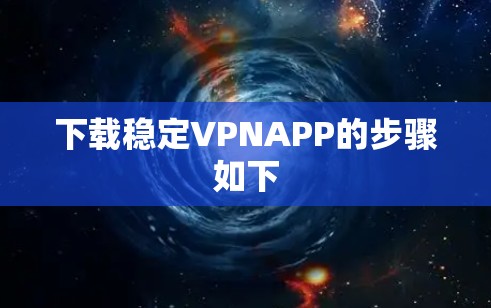 下载稳定VPNAPP的步骤如下 下载稳定VPNAPP的步骤如下