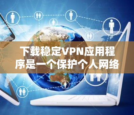 下载稳定VPN应用程序是一个保护个人网络安全,提升使用体验的选择。以下是一个清晰的步骤指南 下载稳定VPN应用程序是一个保护个人网络安全,提升使用体验的选择。以下是一个清晰的步骤指南