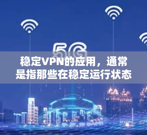 稳定VPN的应用，通常是指那些在稳定运行状态下，能够提供安全VPN服务的应用程序。这些应用在运行时不会有明显的错误或崩溃，且通常具备较高的安全性。以下是几种常见的稳定VPN应用