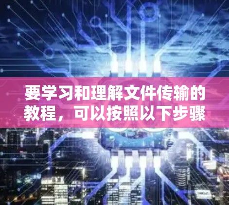 要学习和理解文件传输的教程,可以按照以下步骤进行 要学习和理解文件传输的教程,可以按照以下步骤进行