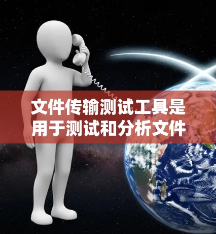 文件传输测试工具是用于测试和分析文件传输过程的工具，涵盖了多种功能和应用场景。以下是对这些工具的详细总结