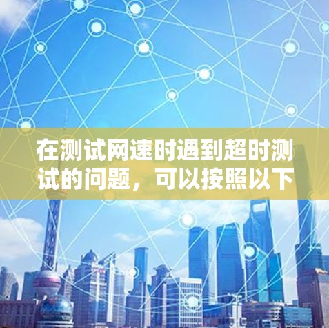 在测试网速时遇到超时测试的问题，可以按照以下步骤进行排查和解决