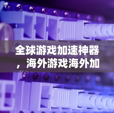 全球游戏加速神器,海外游戏海外加速神器 全球游戏加速神器,海外游戏海外加速神器