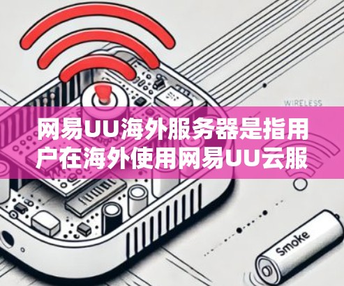 网易UU海外服务器是指用户在海外使用网易UU云服务平台进行云存储、云服务器、云文件传输等功能的设备或服务器。以下是一些关于如何使用和维护网易UU海外服务器的常见问题和解答