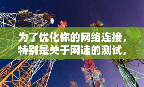 为了优化你的网络连接,特别是关于网速的测试,以下是一个清晰的指南 为了优化你的网络连接,特别是关于网速的测试,以下是一个清晰的指南