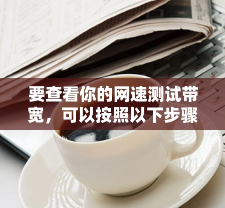 要查看你的网速测试带宽,可以按照以下步骤操作 要查看你的网速测试带宽,可以按照以下步骤操作