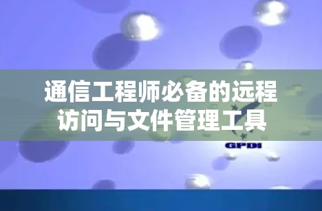 通信工程师必备的远程访问与文件管理工具