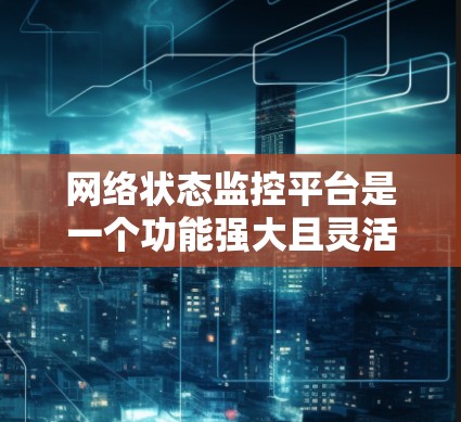 网络状态监控平台是一个功能强大且灵活的工具，广泛应用于企业、个人及家庭网络管理。以下是对该平台的详细总结