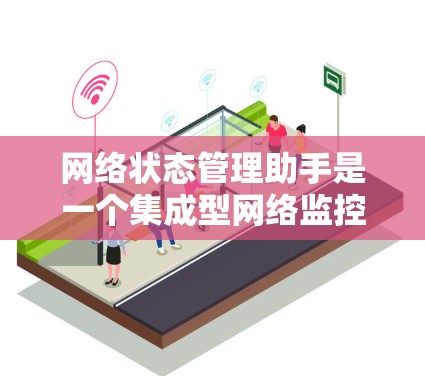 网络状态管理助手是一个集成型网络监控工具，旨在帮助用户管理、检测和配置网络设备的状态。以下是使用该工具的详细步骤