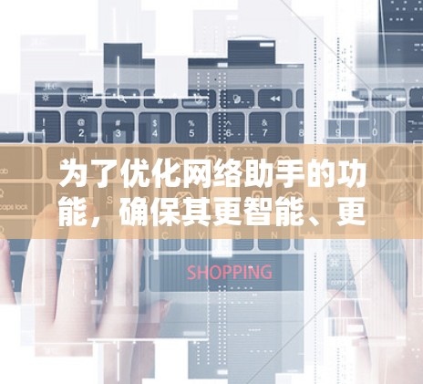 为了优化网络助手的功能，确保其更智能、更方便，我们可以按照以下步骤进行