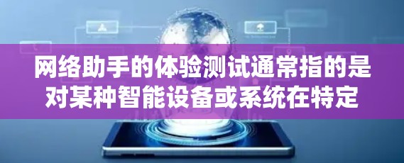 网络助手的体验测试通常指的是对某种智能设备或系统在特定场景下的性能、响应速度和用户交互体验的测试。以下是一些可能的测试内容和方法 网络助手的体验测试通常指的是对某种智能设备或系统在特定场景下的性能、响应速度和用户交互体验的测试。以下是一些可能的测试内容和方法