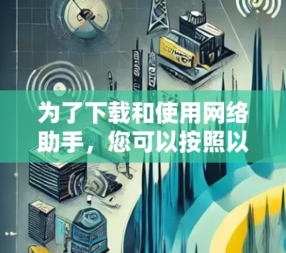 为了下载和使用网络助手,您可以按照以下步骤操作 为了下载和使用网络助手,您可以按照以下步骤操作