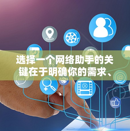选择一个网络助手的关键在于明确你的需求、预算、用户体验以及适用场景。以下是一个分步骤的建议 选择一个网络助手的关键在于明确你的需求、预算、用户体验以及适用场景。以下是一个分步骤的建议