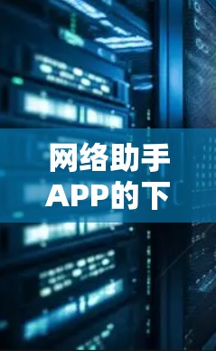 网络助手APP的下载和安装流程可能因版本和平台的差异而有所变化,但以下是一般的指导步骤 网络助手APP的下载和安装流程可能因版本和平台的差异而有所变化,但以下是一般的指导步骤