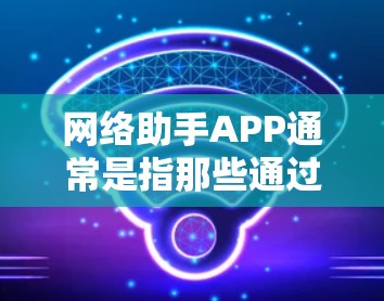 网络助手APP通常是指那些通过网络连接和运行的应用程序，能够在互联网上提供多种服务。以下是一些常见的网络助手APP及其功能