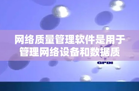 网络质量管理软件是用于管理网络设备和数据质量的工具，广泛应用于IT和工业领域。以下是对该主题的详细分析和总结