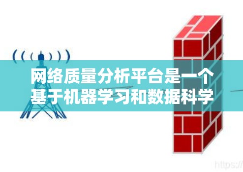 网络质量分析平台是一个基于机器学习和数据科学的工具，旨在评估和优化网络环境。以下是对该平台的简要分析
