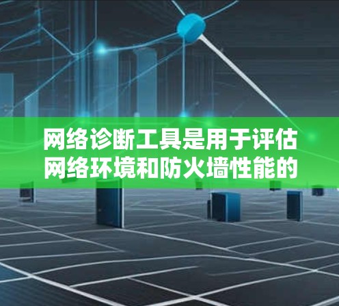 网络诊断工具是用于评估网络环境和防火墙性能的工具，通常通过配置防火墙或使用网络代理进行测试。以下是一步步的指南，帮助你下载并使用网络诊断工具