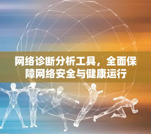 网络诊断分析工具,全面保障网络安全与健康运行 网络诊断分析工具,全面保障网络安全与健康运行