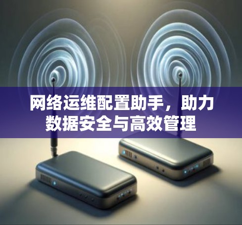 网络运维配置助手,助力数据安全与高效管理 网络运维配置助手,助力数据安全与高效管理