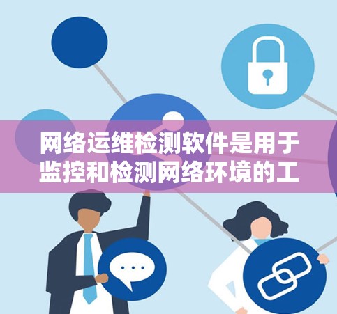 网络运维检测软件是用于监控和检测网络环境的工具，广泛应用于电力、金融、医疗等多个领域。以下是详细的总结