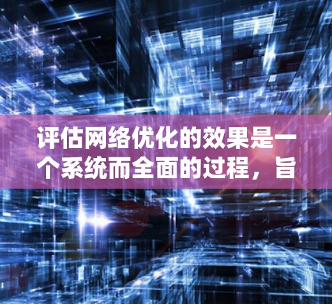 评估网络优化的效果是一个系统而全面的过程,旨在通过数据收集、分析和对比,全面评估优化措施的成效。以下是一个逐步的评估框架,帮助您系统地进行网络优化效果评估 评估网络优化的效果是一个系统而全面的过程,旨在通过数据收集、分析和对比,全面评估优化措施的成效。以下是一个逐步的评估框架,帮助您系统地进行网络优化效果评估