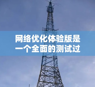 网络优化体验版是一个全面的测试过程,旨在评估并优化网站的性能。以下是详细的心路历程和优化步骤 网络优化体验版是一个全面的测试过程,旨在评估并优化网站的性能。以下是详细的心路历程和优化步骤