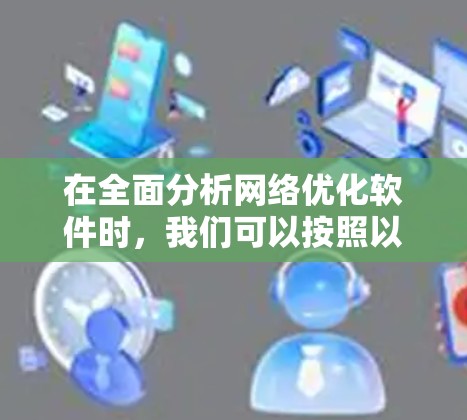 在全面分析网络优化软件时，我们可以按照以下步骤进行比较和选择