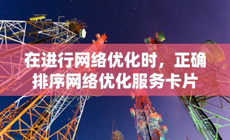 在进行网络优化时,正确排序网络优化服务卡片是确保最佳性能的关键。以下是一个系统化的排序策略,帮助您高效地安排服务 在进行网络优化时,正确排序网络优化服务卡片是确保最佳性能的关键。以下是一个系统化的排序策略,帮助您高效地安排服务