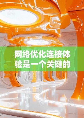 网络优化连接体验是一个关键的问题,涉及多个方面。以下是一些常见的优化点及其解决方法 网络优化连接体验是一个关键的问题,涉及多个方面。以下是一些常见的优化点及其解决方法