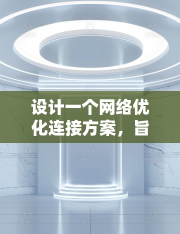 设计一个网络优化连接方案，旨在提升网络性能和用户体验。以下是一个分步的网络优化连接方案设计过程