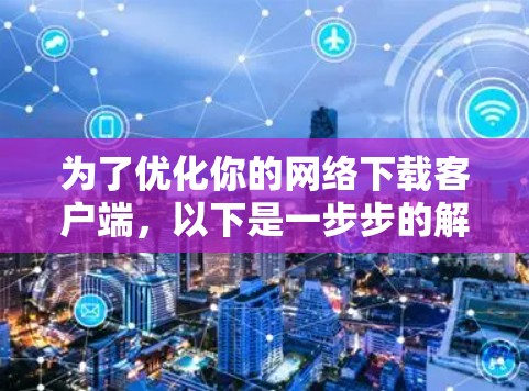 为了优化你的网络下载客户端,以下是一步步的解决方案 为了优化你的网络下载客户端,以下是一步步的解决方案