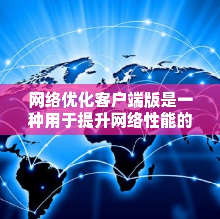 网络优化客户端版是一种用于提升网络性能的软件，通常在手机或电脑上运行，旨在优化数据传输和网络连接。以下是对其功能的详细说明